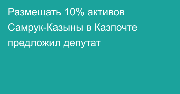 Размещать 10% активов Самрук-Казыны в Казпочте предложил депутат