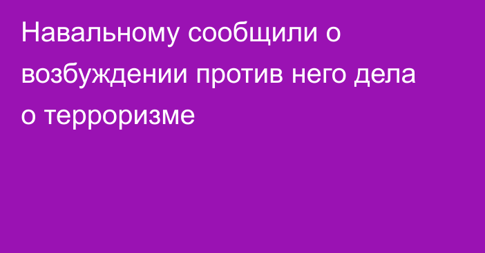 Навальному сообщили о возбуждении против него дела о терроризме