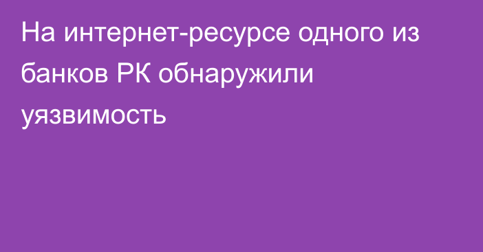 На интернет-ресурсе одного из банков РК обнаружили уязвимость