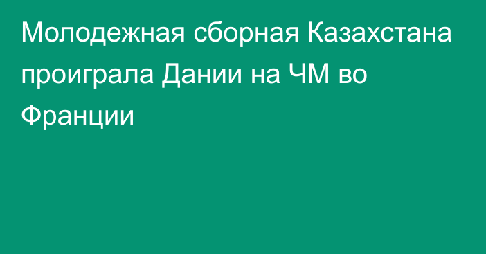 Молодежная сборная Казахстана проиграла Дании на ЧМ во Франции