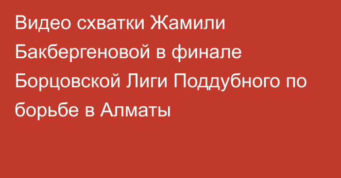 Видео схватки Жамили Бакбергеновой в финале Борцовской Лиги Поддубного по борьбе в Алматы