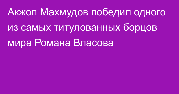 Акжол Махмудов победил одного из самых титулованных борцов мира Романа Власова