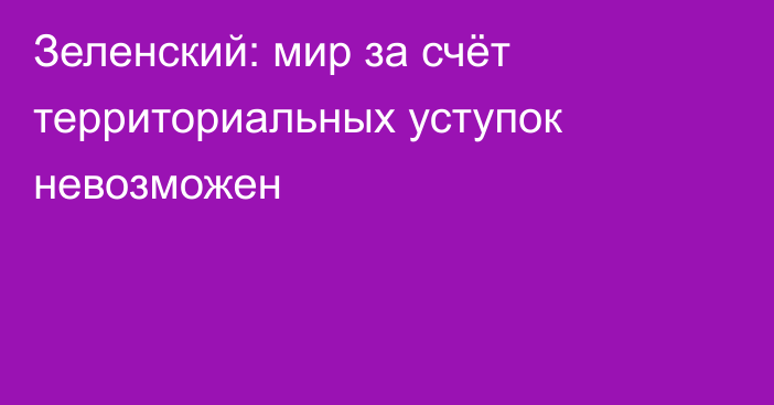 Зеленский: мир за счёт территориальных уступок невозможен