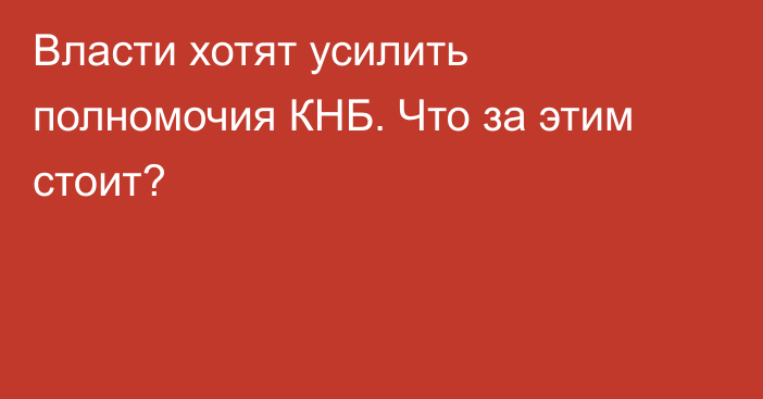 Власти хотят усилить полномочия КНБ. Что за этим стоит?