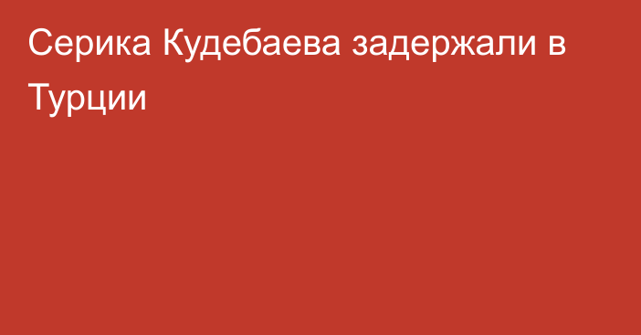 Серика Кудебаева задержали в Турции