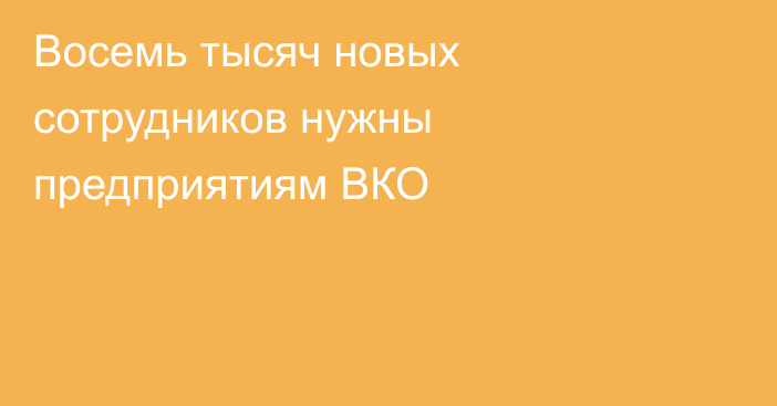 Восемь тысяч новых сотрудников нужны предприятиям ВКО