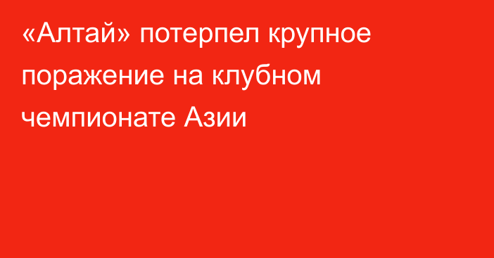 «Алтай» потерпел крупное поражение на клубном чемпионате Азии