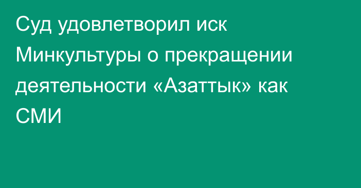 Суд удовлетворил иск Минкультуры о прекращении деятельности «Азаттык» как СМИ