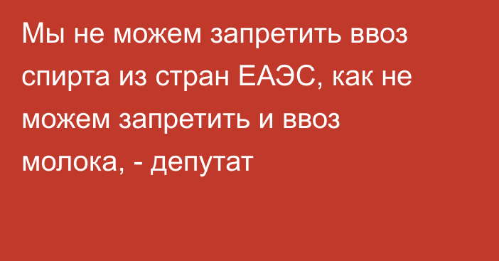 Мы не можем запретить ввоз спирта из стран ЕАЭС, как не можем запретить и ввоз молока, - депутат