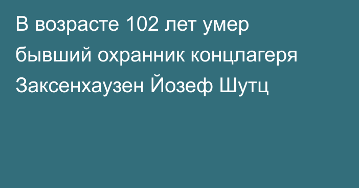 В возрасте 102 лет умер бывший охранник концлагеря Заксенхаузен Йозеф Шутц