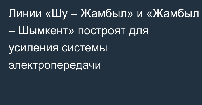 Линии «Шу – Жамбыл» и «Жамбыл – Шымкент» построят для усиления системы электропередачи