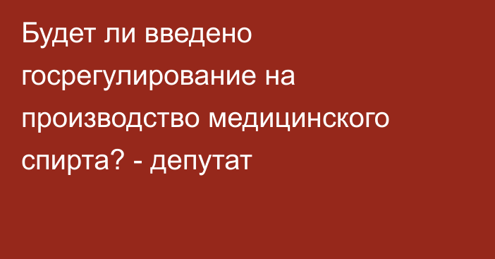 Будет ли введено госрегулирование на производство медицинского спирта? - депутат