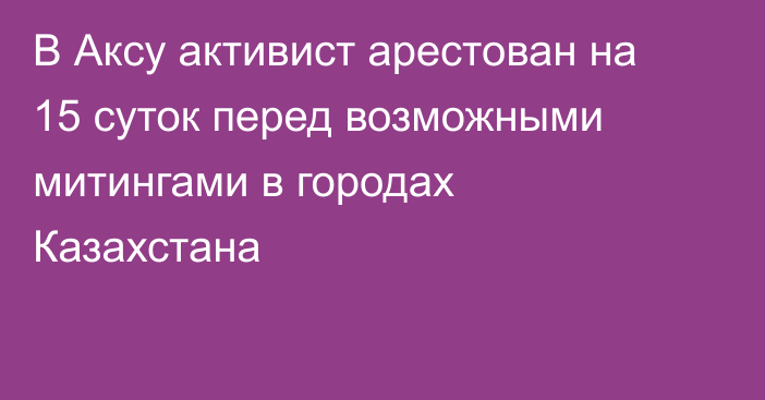 В Аксу активист арестован на 15 суток перед возможными митингами 
в городах Казахстана