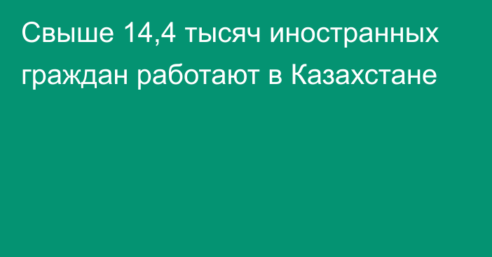 Свыше 14,4 тысяч иностранных граждан работают в Казахстане