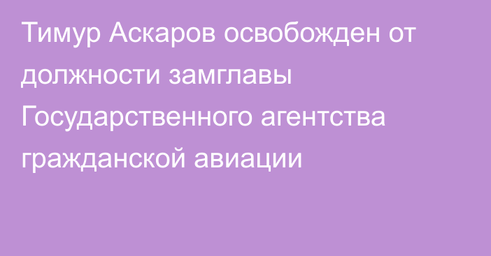 Тимур Аскаров освобожден от должности замглавы Государственного агентства гражданской авиации