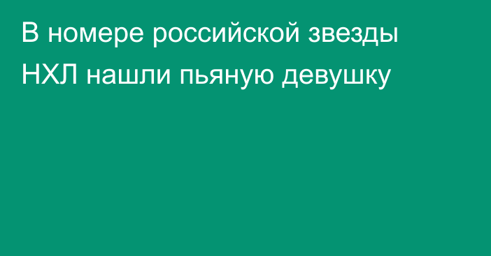 В номере российской звезды НХЛ нашли пьяную девушку