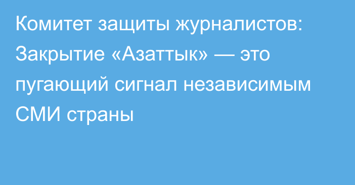 Комитет защиты журналистов: Закрытие «Азаттык» — это пугающий сигнал независимым СМИ страны