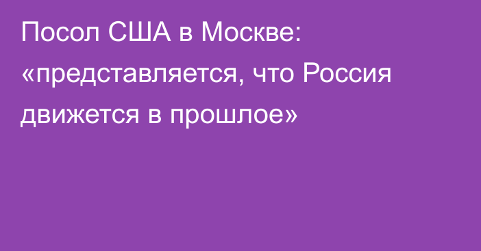 Посол США в Москве: «представляется, что Россия движется в прошлое»