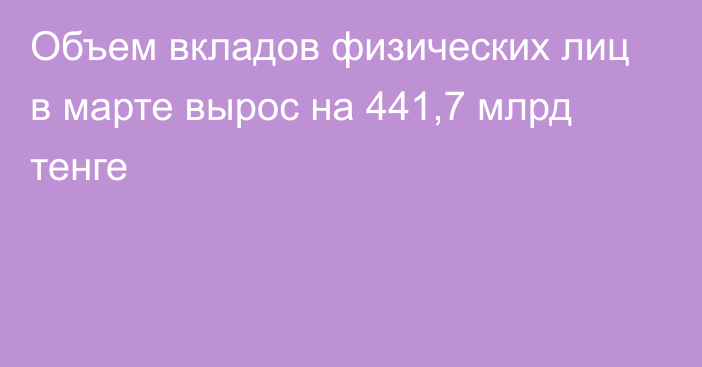 Объем вкладов физических лиц в марте вырос на 441,7 млрд тенге