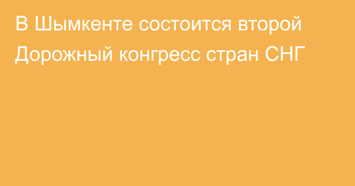 В Шымкенте состоится второй Дорожный конгресс стран СНГ