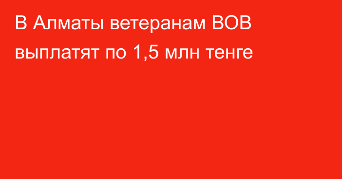 В Алматы ветеранам ВОВ выплатят по 1,5 млн тенге