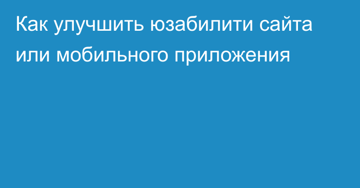 Как улучшить юзабилити сайта или мобильного приложения