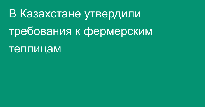 В Казахстане утвердили требования к фермерским теплицам