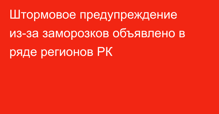 Штормовое предупреждение из-за заморозков объявлено в ряде регионов РК