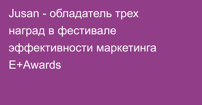 Jusan - обладатель трех наград в фестивале эффективности маркетинга E+Awards