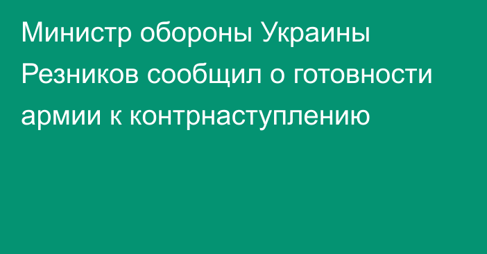 Министр обороны Украины Резников сообщил о готовности армии к контрнаступлению