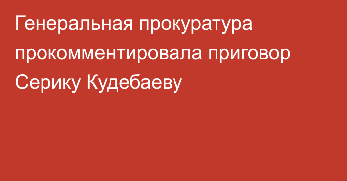 Генеральная прокуратура прокомментировала приговор Серику Кудебаеву