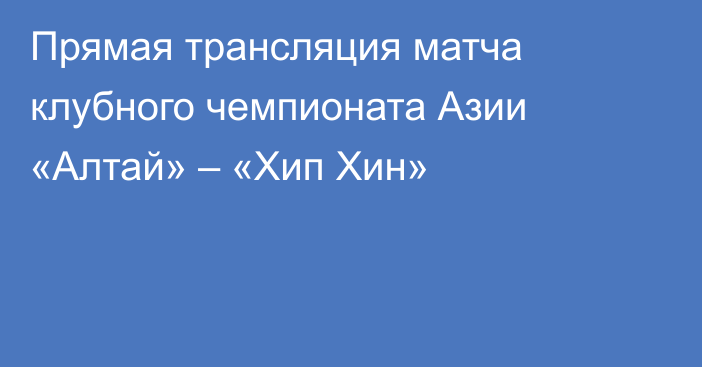 Прямая трансляция матча клубного чемпионата Азии «Алтай» – «Хип Хин»