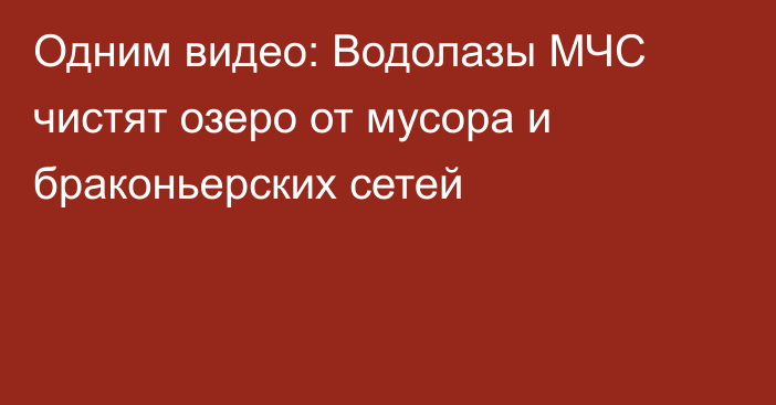 Одним видео: Водолазы МЧС чистят озеро от мусора и браконьерских сетей