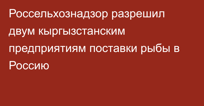 Россельхознадзор разрешил двум кыргызстанским предприятиям поставки рыбы в Россию