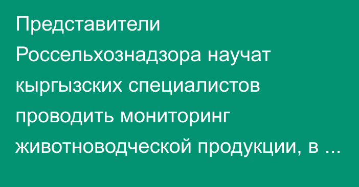 Представители Россельхознадзора научат кыргызских специалистов проводить мониторинг животноводческой продукции, в том числе молочной и рыбной продукции