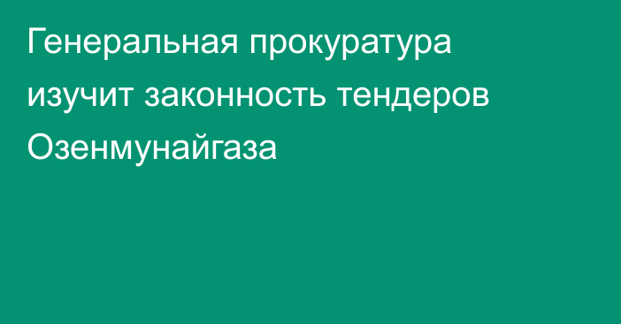 Генеральная прокуратура изучит законность тендеров Озенмунайгаза