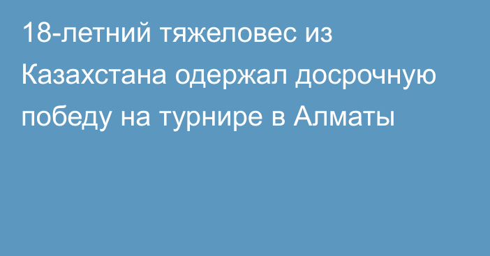 18-летний тяжеловес из Казахстана одержал досрочную победу на турнире в Алматы