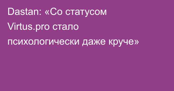 Dastan: «Со статусом Virtus.pro стало психологически даже круче»