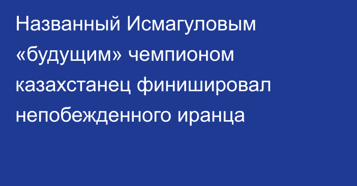 Названный Исмагуловым «будущим» чемпионом казахстанец финишировал непобежденного иранца