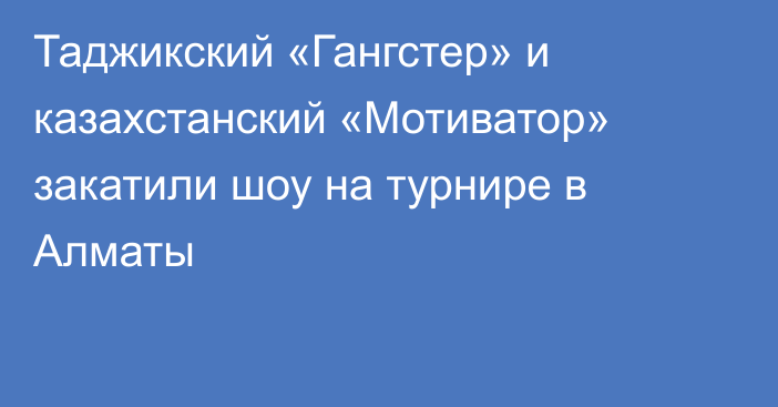 Таджикский «Гангстер» и казахстанский «Мотиватор» закатили шоу на турнире в Алматы