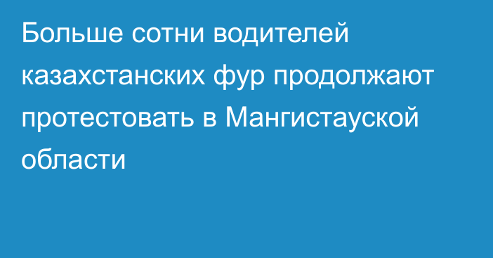 Больше сотни водителей казахстанских фур продолжают протестовать в Мангистауской области