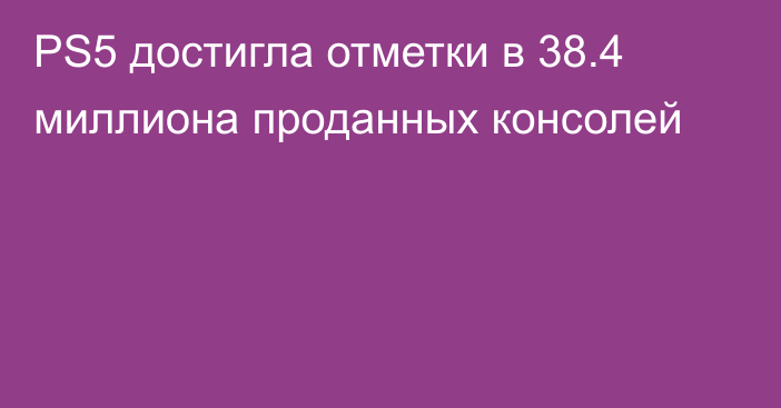 PS5 достигла отметки в 38.4 миллиона проданных консолей