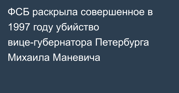 ФСБ раскрыла совершенное в 1997 году убийство вице-губернатора Петербурга Михаила Маневича