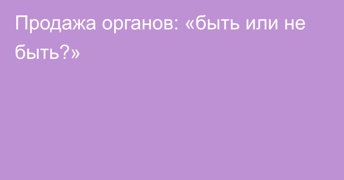 Продажа органов: «быть или не быть?»