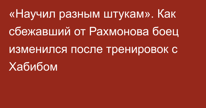 «Научил разным штукам». Как сбежавший от Рахмонова боец изменился после тренировок с Хабибом