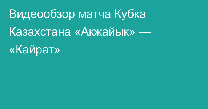 Видеообзор матча Кубка Казахстана «Акжайык» — «Кайрат»