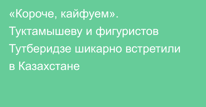 «Короче, кайфуем». Туктамышеву и фигуристов Тутберидзе шикарно встретили в Казахстане