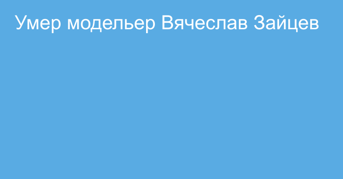 Умер модельер Вячеслав Зайцев