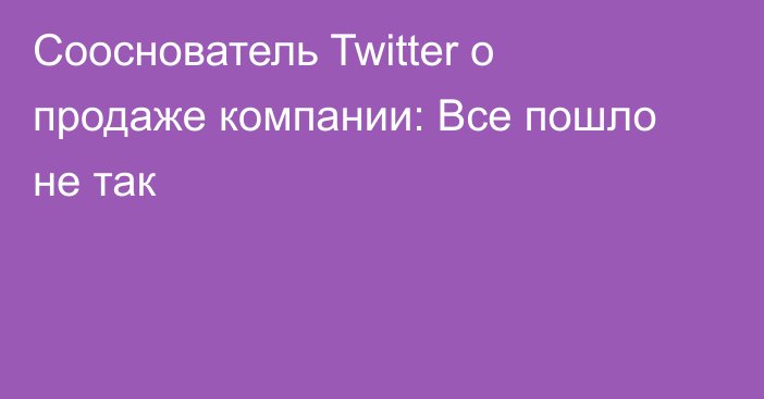 Сооснователь Twitter о продаже компании: Все пошло не так