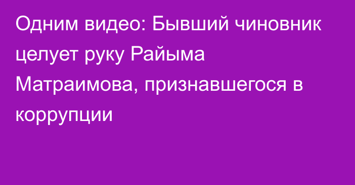 Одним видео: Бывший чиновник целует руку Райыма Матраимова, признавшегося в коррупции